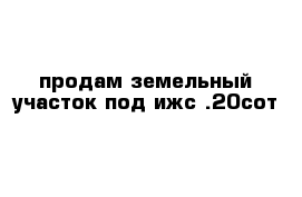 продам земельный участок под ижс .20сот